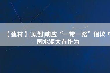 【建材】[原創]響應“一帶一路”倡議 中國水泥大有作為