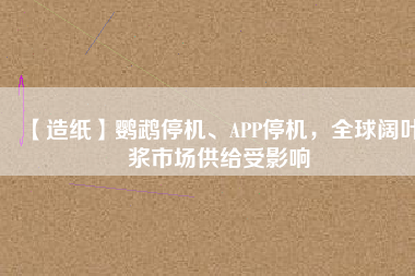 【造紙】鸚鵡停機、APP停機，全球闊葉漿市場供給受影響