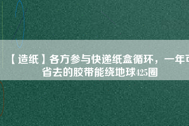 【造紙】各方參與快遞紙盒循環，一年可省去的膠帶能繞地球425圈