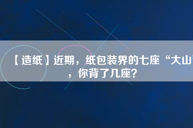 【造紙】近期，紙包裝界的七座“大山”，你背了幾座？