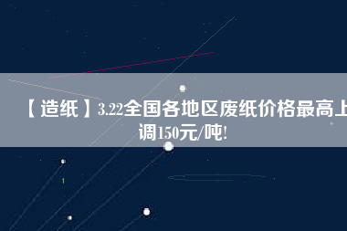 【造紙】3.22全國各地區廢紙價格最高上調150元/噸!