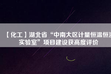 【化工】湖北省“中南大區計量恒溫恒濕實驗室”項目建設獲高度評價