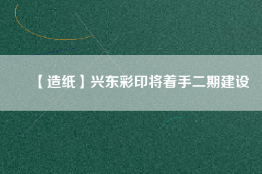 【造紙】興東彩印將著手二期建設