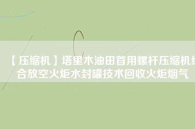 【壓縮機】塔里木油田首用螺桿壓縮機結合放空火炬水封罐技術回收火炬煙氣