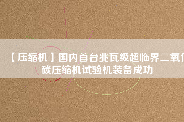 【壓縮機】國內首臺兆瓦級超臨界二氧化碳壓縮機試驗機裝備成功