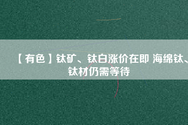 【有色】鈦礦、鈦白漲價在即 海綿鈦、鈦材仍需等待