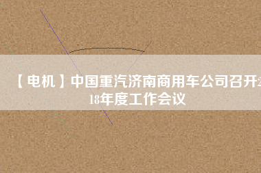 【電機(jī)】中國(guó)重汽濟(jì)南商用車公司召開2018年度工作會(huì)議
          