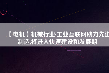 【電機】機械行業:工業互聯網助力先進制造,將進入快速建設和發展期
          