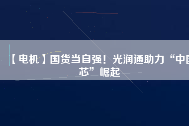 【電機(jī)】國貨當(dāng)自強(qiáng)！光潤通助力“中國芯”崛起
          