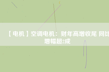 【電機】空調電機：財年高增收尾 同比增幅超2成
          