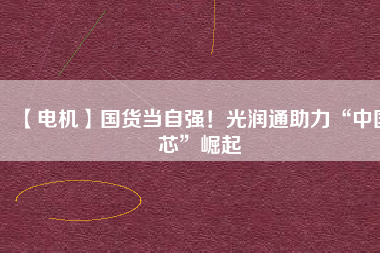 【電機(jī)】國貨當(dāng)自強(qiáng)！光潤通助力“中國芯”崛起
          