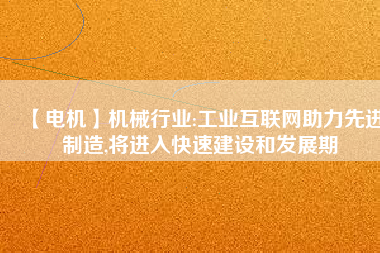 【電機】機械行業:工業互聯網助力先進制造,將進入快速建設和發展期
          