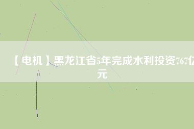 【電機(jī)】黑龍江省5年完成水利投資767億元
          