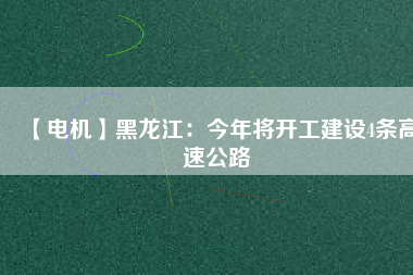 【電機】黑龍江：今年將開工建設4條高速公路
          