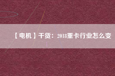 【電機】干貨：2018重卡行業怎么變
          