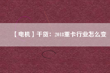 【電機】干貨：2018重卡行業怎么變
          