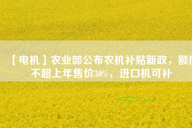 【電機】農業部公布農機補貼新政，額度不超上年售價30%，進口機可補
          