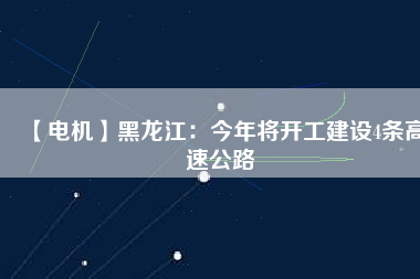 【電機】黑龍江：今年將開工建設4條高速公路
          