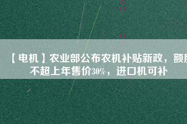 【電機】農業部公布農機補貼新政，額度不超上年售價30%，進口機可補
          