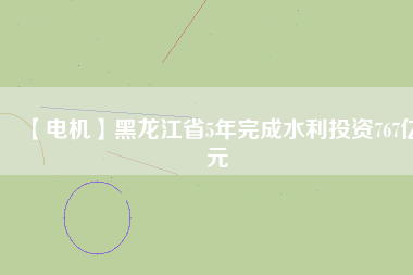 【電機(jī)】黑龍江省5年完成水利投資767億元
          