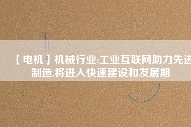 【電機】機械行業:工業互聯網助力先進制造,將進入快速建設和發展期
          