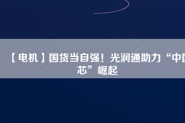 【電機(jī)】國貨當(dāng)自強(qiáng)！光潤通助力“中國芯”崛起
          