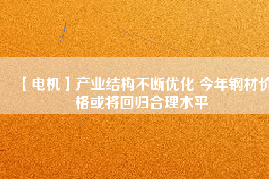 【電機】產業結構不斷優化 今年鋼材價格或將回歸合理水平
          