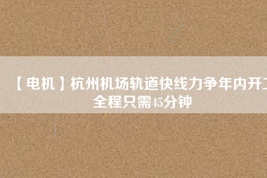 【電機(jī)】杭州機(jī)場軌道快線力爭年內(nèi)開工 全程只需45分鐘
          