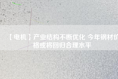 【電機】產業結構不斷優化 今年鋼材價格或將回歸合理水平
          