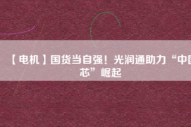 【電機(jī)】國貨當(dāng)自強(qiáng)！光潤通助力“中國芯”崛起
          