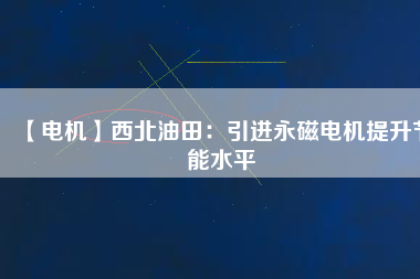 【電機】西北油田：引進永磁電機提升節能水平
          