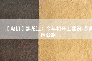 【電機】黑龍江：今年將開工建設4條高速公路
          