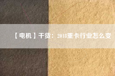 【電機】干貨：2018重卡行業怎么變
          