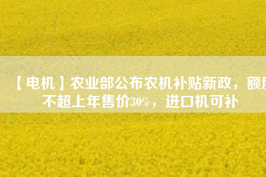 【電機】農業部公布農機補貼新政，額度不超上年售價30%，進口機可補
          