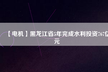 【電機(jī)】黑龍江省5年完成水利投資767億元
          