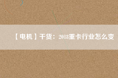 【電機】干貨：2018重卡行業怎么變
          