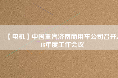 【電機(jī)】中國(guó)重汽濟(jì)南商用車公司召開2018年度工作會(huì)議
          