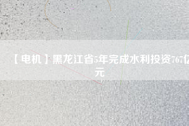 【電機(jī)】黑龍江省5年完成水利投資767億元
          