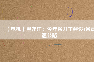 【電機】黑龍江：今年將開工建設4條高速公路
          