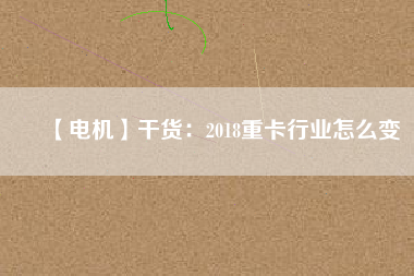 【電機】干貨：2018重卡行業怎么變
          