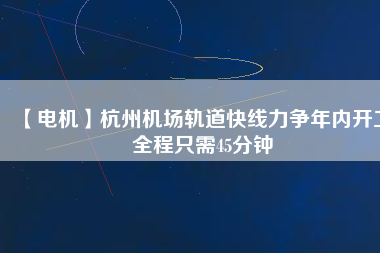 【電機(jī)】杭州機(jī)場軌道快線力爭年內(nèi)開工 全程只需45分鐘
          