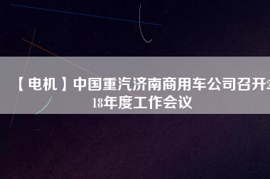 【電機(jī)】中國(guó)重汽濟(jì)南商用車公司召開2018年度工作會(huì)議
          