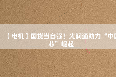 【電機(jī)】國貨當(dāng)自強(qiáng)！光潤通助力“中國芯”崛起
          