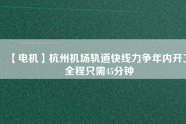 【電機(jī)】杭州機(jī)場軌道快線力爭年內(nèi)開工 全程只需45分鐘
          