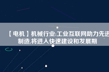 【電機】機械行業:工業互聯網助力先進制造,將進入快速建設和發展期
          