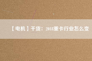 【電機】干貨：2018重卡行業怎么變
          