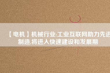 【電機】機械行業:工業互聯網助力先進制造,將進入快速建設和發展期
          