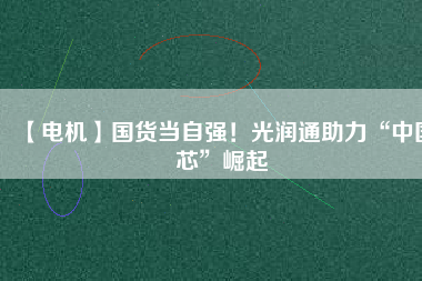 【電機(jī)】國貨當(dāng)自強(qiáng)！光潤通助力“中國芯”崛起
          