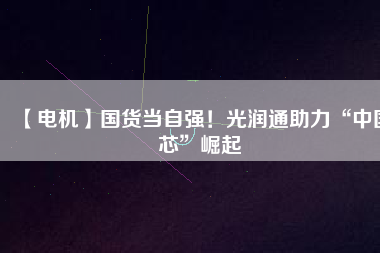 【電機(jī)】國貨當(dāng)自強(qiáng)！光潤通助力“中國芯”崛起
          