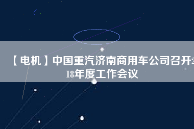 【電機(jī)】中國(guó)重汽濟(jì)南商用車公司召開2018年度工作會(huì)議
          